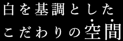 commitment-title 白を基調としたこだわりの空間